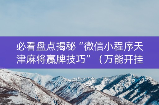 必看盘点揭秘“微信小程序天津麻将赢牌技巧”（万能开挂器)