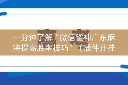 一分钟了解“微信雀神广东麻将提高胜率技巧”（插件开挂免费AI)