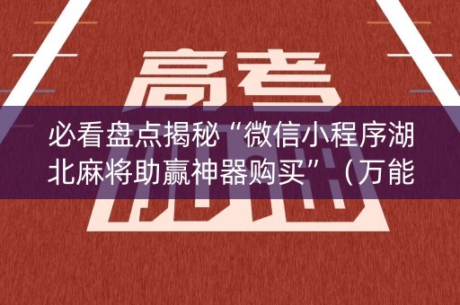 必看盘点揭秘“微信小程序湖北麻将助赢神器购买”（万能开挂器)
