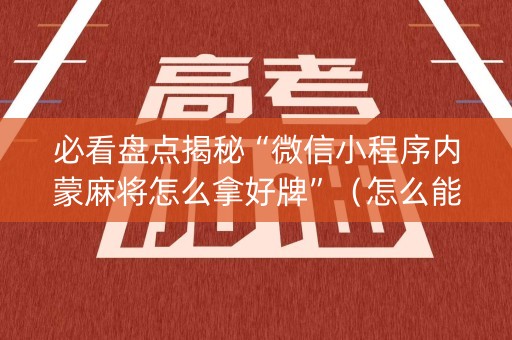 必看盘点揭秘“微信小程序内蒙麻将怎么拿好牌”（怎么能得到好牌)