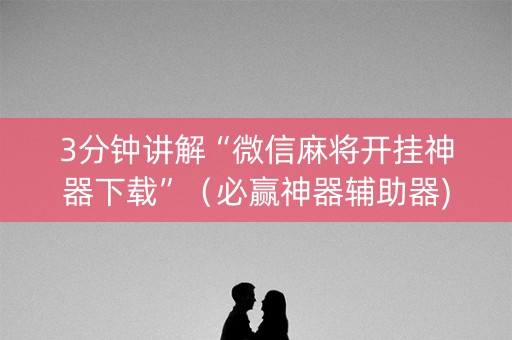 3分钟讲解“微信麻将开挂神器下载”（必赢神器辅助器)