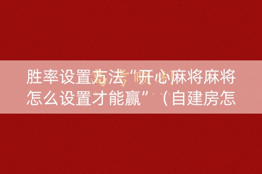 胜率设置方法“开心麻将麻将怎么设置才能赢”（自建房怎么赢)