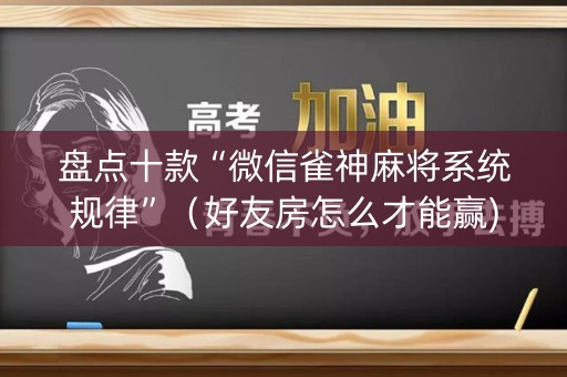 盘点十款“微信雀神麻将系统规律”（好友房怎么才能赢)