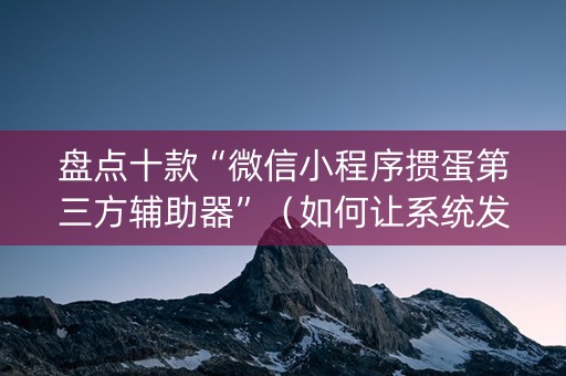盘点十款“微信小程序掼蛋第三方辅助器”（如何让系统发好牌)
