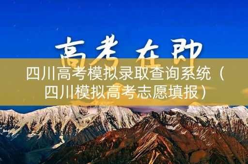 四川高考模拟录取查询系统（四川模拟高考志愿填报）