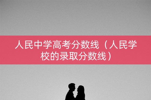 人民中学高考分数线（人民学校的录取分数线）