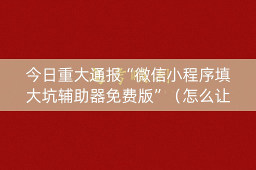 今日重大通报“微信小程序填大坑辅助器免费版”（怎么让系统给你发好牌)
