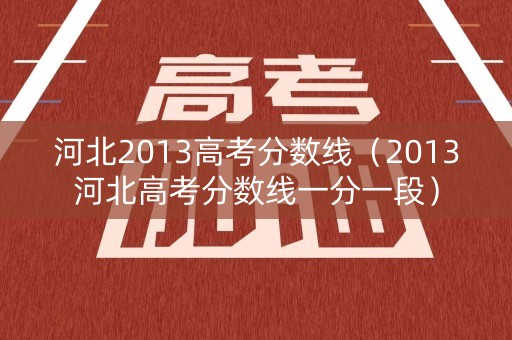 河北2013高考分数线（2013河北高考分数线一分一段）