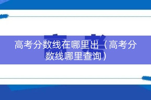 高考分数线在哪里出（高考分数线哪里查询）
