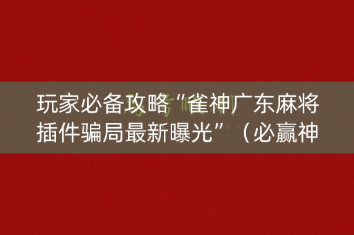 玩家必备攻略“雀神广东麻将插件骗局最新曝光”（必赢神器辅助器)