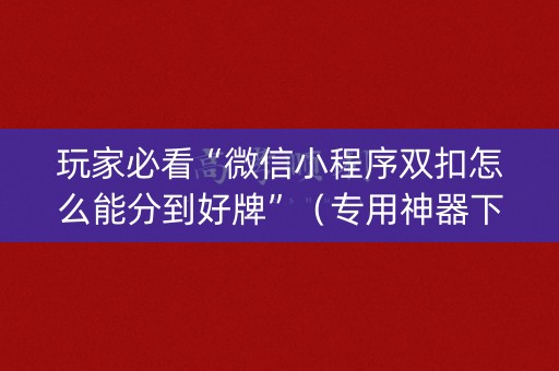 玩家必看“微信小程序双扣怎么能分到好牌”（专用神器下载)