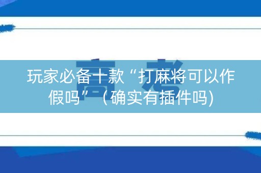 玩家必备十款“打麻将可以作假吗”（确实有插件吗)