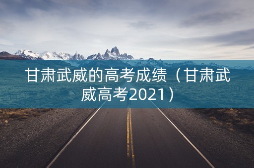 甘肃武威的高考成绩（甘肃武威高考2021）