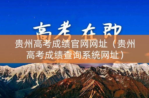 贵州高考成绩官网网址（贵州高考成绩查询系统网址）