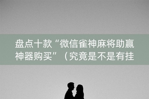 盘点十款“微信雀神麻将助赢神器购买”（究竟是不是有挂)