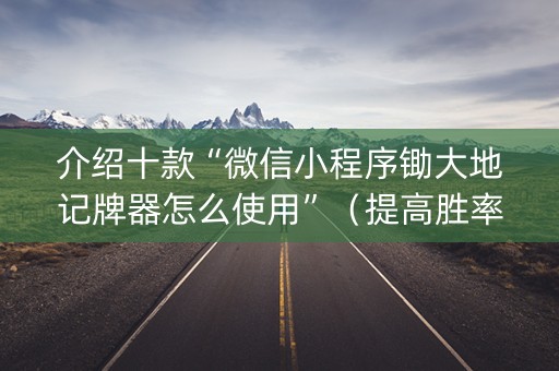 介绍十款“微信小程序锄大地记牌器怎么使用”（提高胜率技巧)
