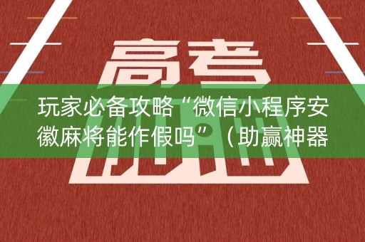 玩家必备攻略“微信小程序安徽麻将能作假吗”（助赢神器购买)
