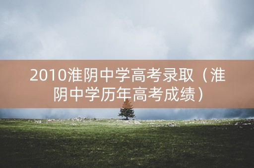 2010淮阴中学高考录取（淮阴中学历年高考成绩）