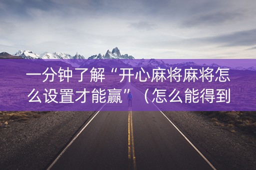 一分钟了解“开心麻将麻将怎么设置才能赢”（怎么能得到好牌)