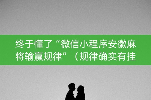 终于懂了“微信小程序安徽麻将输赢规律”（规律确实有挂)