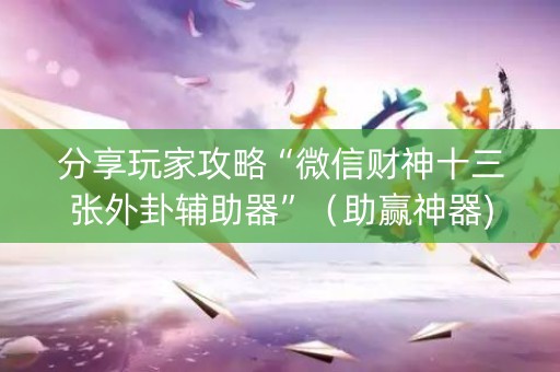 分享玩家攻略“微信财神十三张外卦辅助器”（助赢神器)