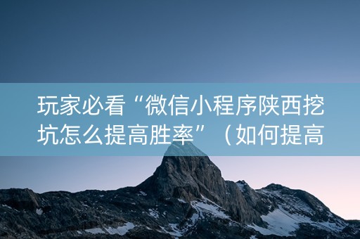 玩家必看“微信小程序陕西挖坑怎么提高胜率”（如何提高胜率)