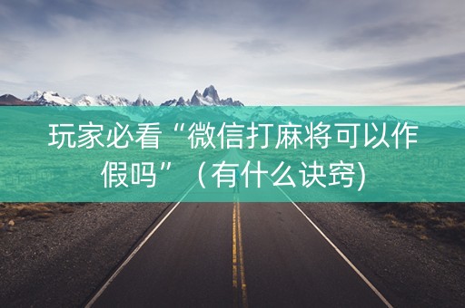 玩家必看“微信打麻将可以作假吗”（有什么诀窍)