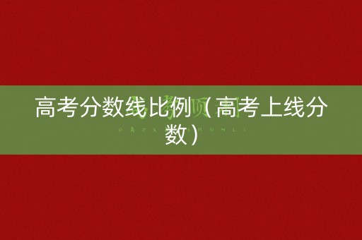 高考分数线比例（高考上线分数）