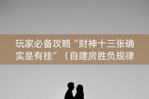 玩家必备攻略“财神十三张确实是有挂”（自建房胜负规律)