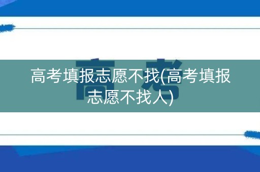 高考填报志愿不找(高考填报志愿不找人) 高考填报志愿不找(高考填报志愿不找人)