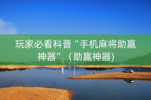 玩家必看科普“手机麻将助赢神器”（助赢神器)