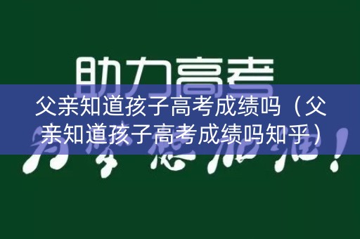 父亲知道孩子高考成绩吗（父亲知道孩子高考成绩吗知乎）