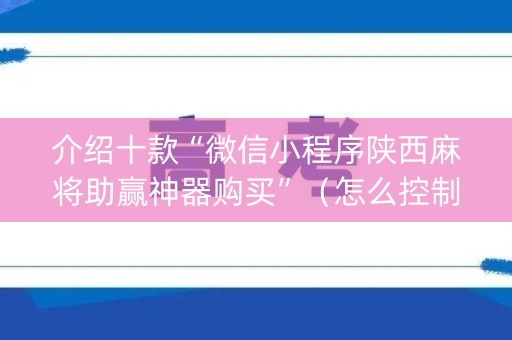 介绍十款“微信小程序陕西麻将助赢神器购买”（怎么控制输赢)