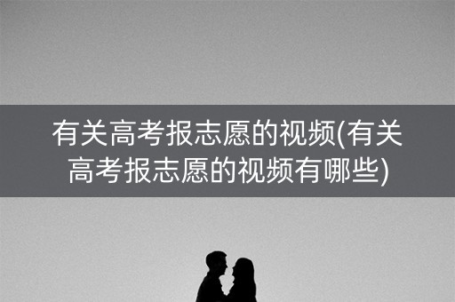有关高考报志愿的视频(有关高考报志愿的视频有哪些)