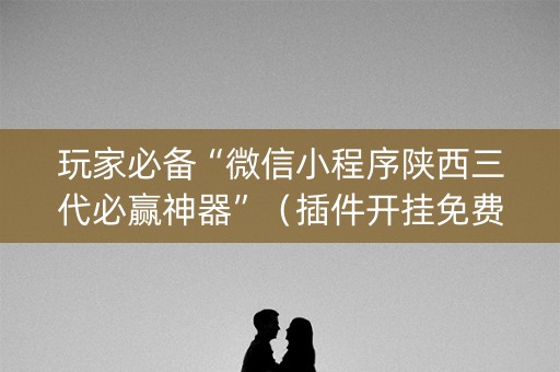 玩家必备“微信小程序陕西三代必赢神器”（插件开挂免费AI)