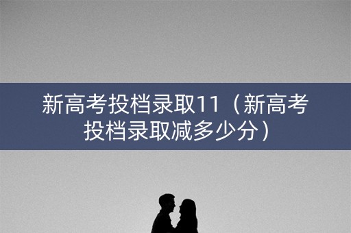 新高考投档录取11（新高考投档录取减多少分）