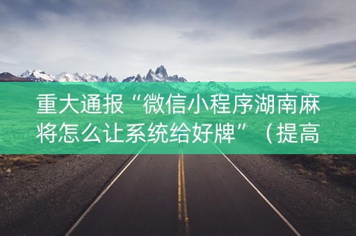 重大通报“微信小程序湖南麻将怎么让系统给好牌”（提高胜率技巧)