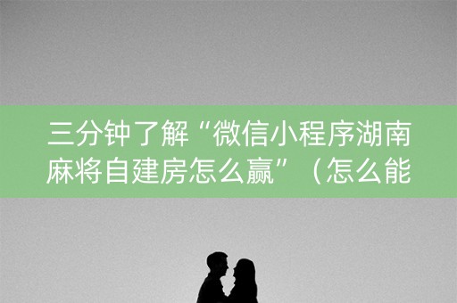 三分钟了解“微信小程序湖南麻将自建房怎么赢”（怎么能调好牌)