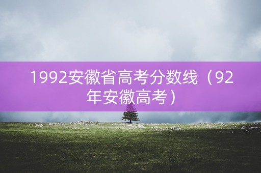 1992安徽省高考分数线（92年安徽高考）