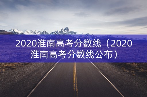 2020淮南高考分数线（2020淮南高考分数线公布）
