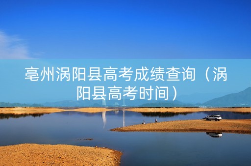 亳州涡阳县高考成绩查询（涡阳县高考时间）