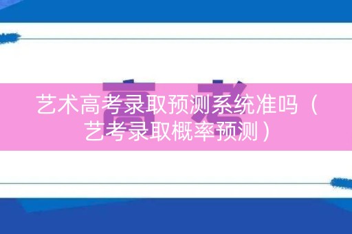 艺术高考录取预测系统准吗（艺考录取概率预测）