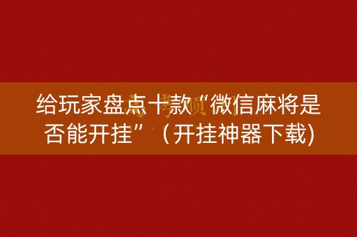 给玩家盘点十款“微信麻将是否能开挂”（开挂神器下载)