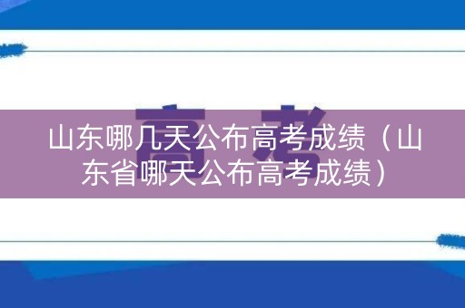 山东哪几天公布高考成绩（山东省哪天公布高考成绩）