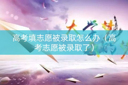 高考填志愿被录取怎么办（高考志愿被录取了）