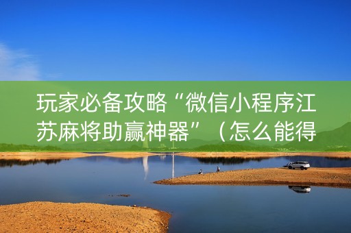 玩家必备攻略“微信小程序江苏麻将助赢神器”（怎么能得到好牌)