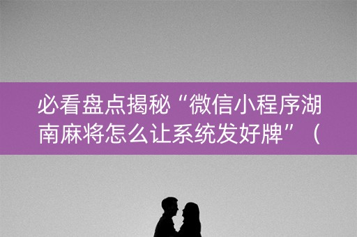 必看盘点揭秘“微信小程序湖南麻将怎么让系统发好牌”（透明挂辅助器)