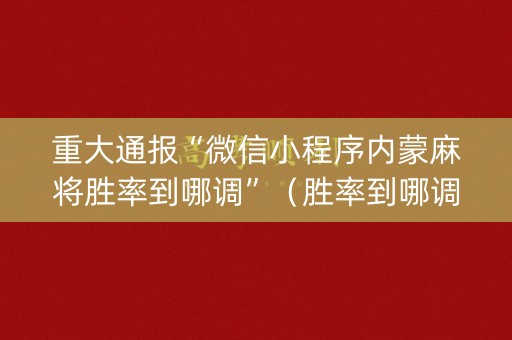 重大通报“微信小程序内蒙麻将胜率到哪调”（胜率到哪调)