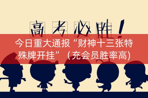 今日重大通报“财神十三张特殊牌开挂”（充会员胜率高)