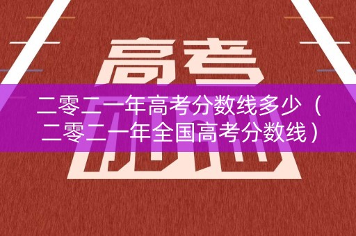 二零二一年高考分数线多少（二零二一年全国高考分数线）